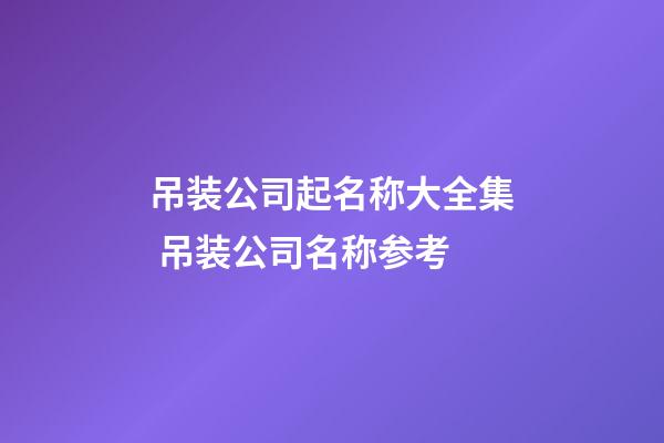 吊装公司起名称大全集 吊装公司名称参考-第1张-公司起名-玄机派